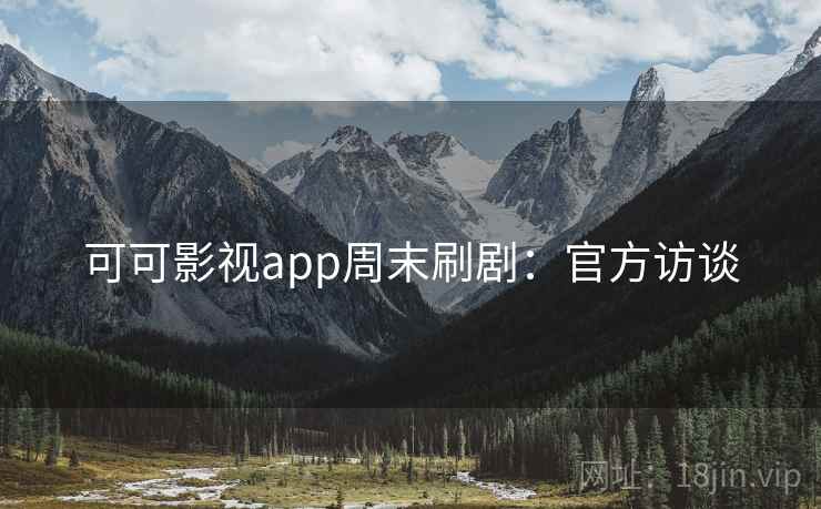 可可影视app周末刷剧：官方访谈