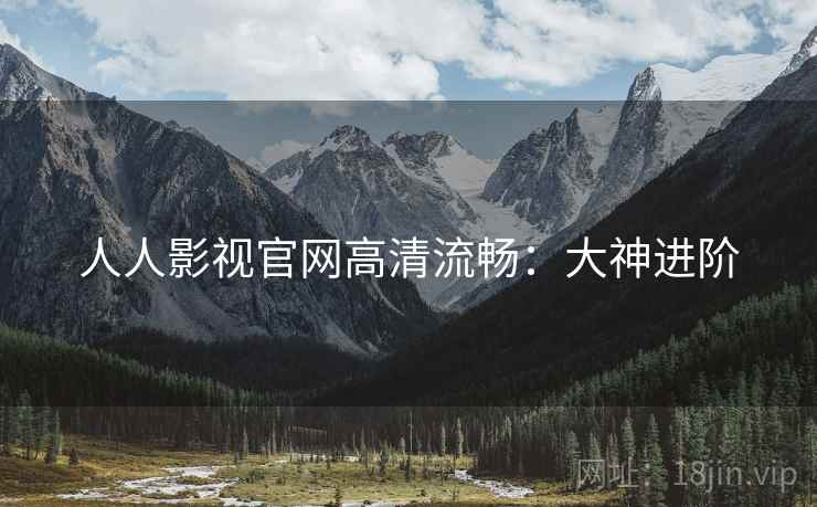 人人影视官网高清流畅：大神进阶