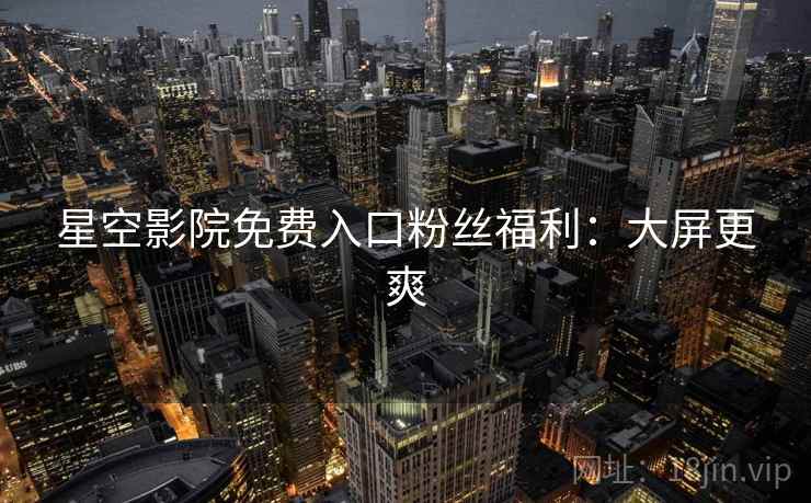 星空影院免费入口粉丝福利：大屏更爽