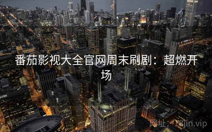 番茄影视大全官网周末刷剧：超燃开场
