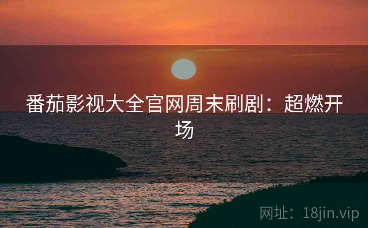 番茄影视大全官网周末刷剧：超燃开场