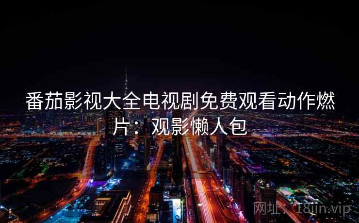 番茄影视大全电视剧免费观看动作燃片：观影懒人包