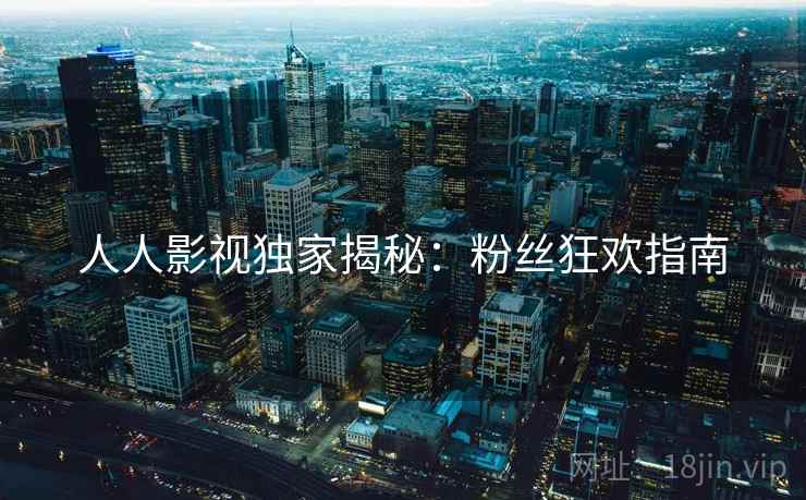 人人影视独家揭秘：粉丝狂欢指南
