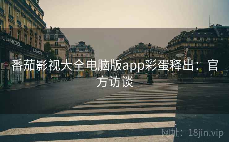 番茄影视大全电脑版app彩蛋释出：官方访谈