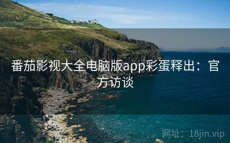番茄影视大全电脑版app彩蛋释出：官方访谈