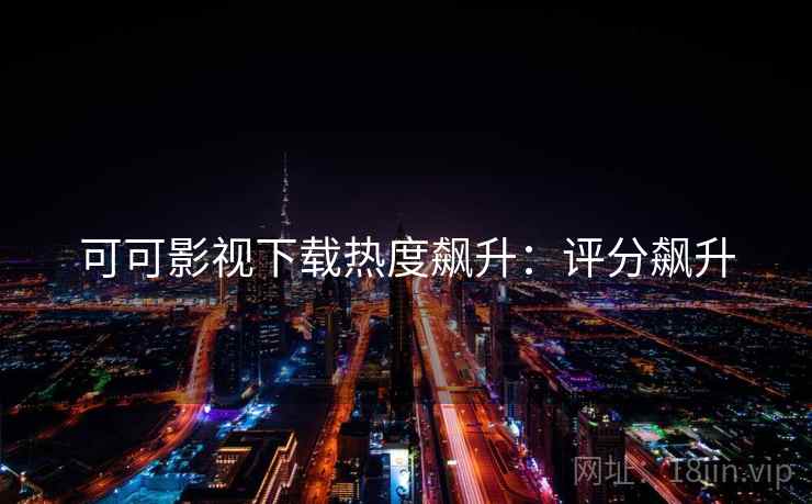 可可影视下载热度飙升：评分飙升