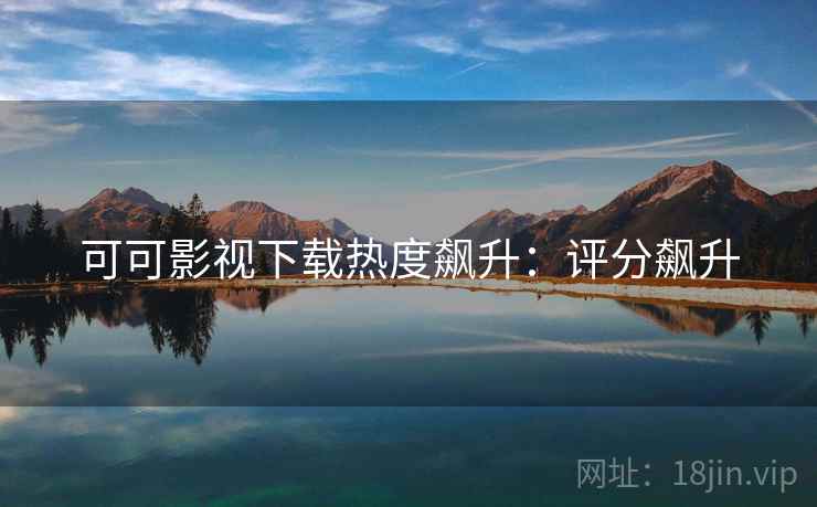 可可影视下载热度飙升：评分飙升