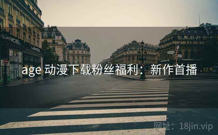 age 动漫下载粉丝福利：新作首播