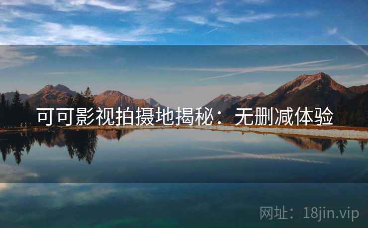 可可影视拍摄地揭秘：无删减体验