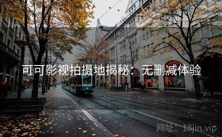 可可影视拍摄地揭秘：无删减体验