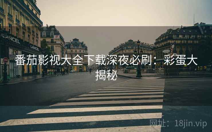 番茄影视大全下载深夜必刷：彩蛋大揭秘