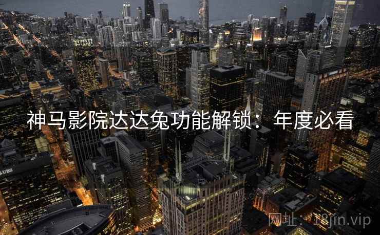 神马影院达达兔功能解锁：年度必看