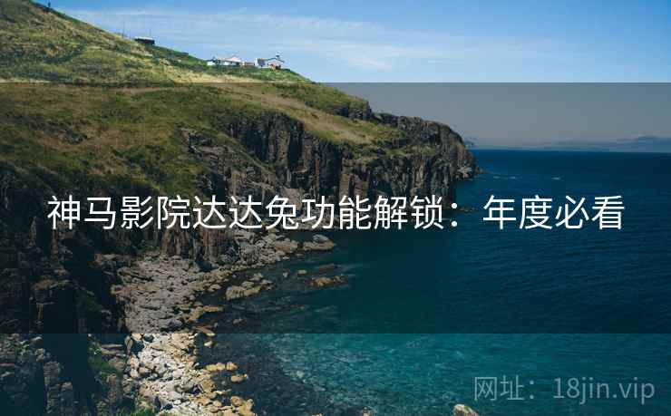 神马影院达达兔功能解锁：年度必看