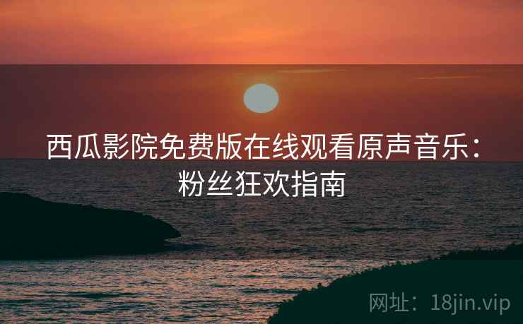 西瓜影院免费版在线观看原声音乐：粉丝狂欢指南