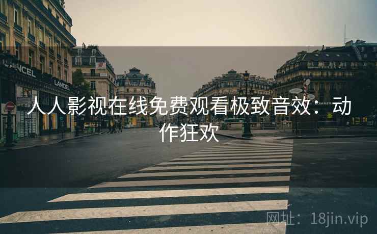 人人影视在线免费观看极致音效：动作狂欢
