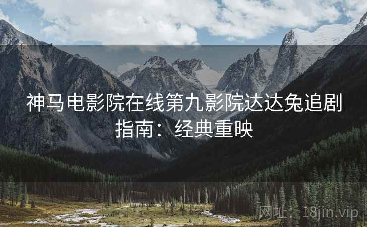 神马电影院在线第九影院达达兔追剧指南：经典重映