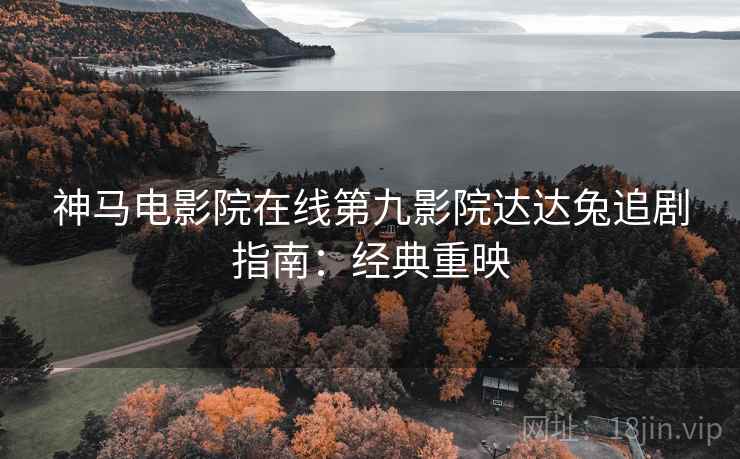 神马电影院在线第九影院达达兔追剧指南：经典重映
