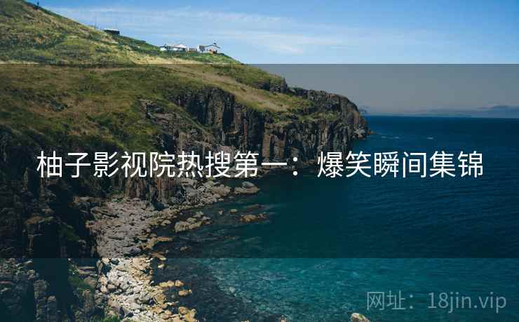 柚子影视院热搜第一：爆笑瞬间集锦