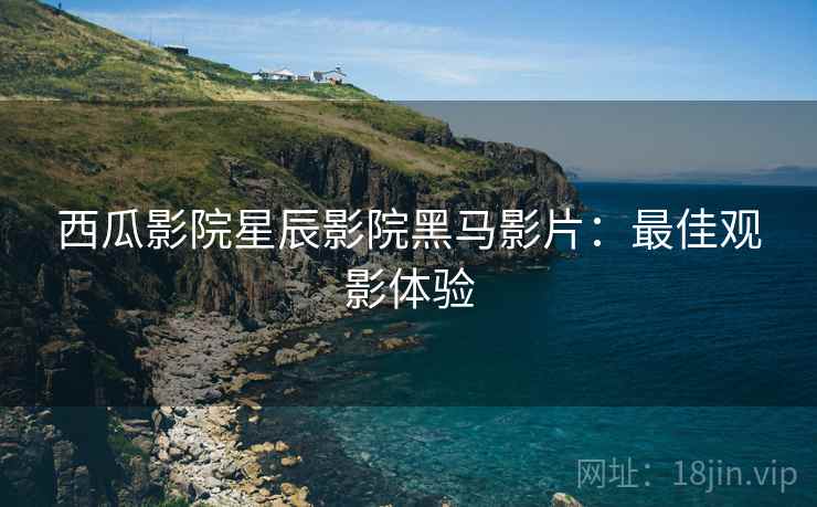 西瓜影院星辰影院黑马影片：最佳观影体验