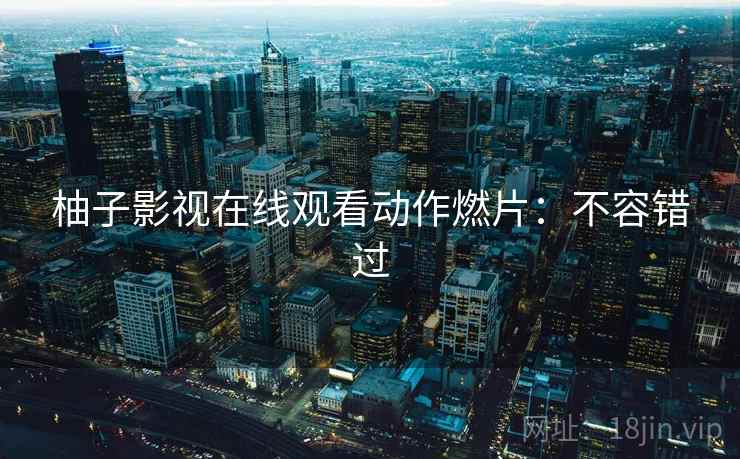 柚子影视在线观看动作燃片：不容错过