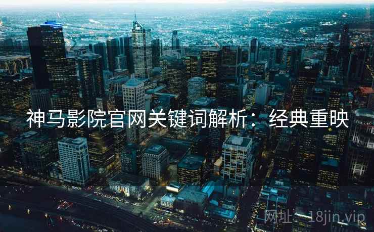 神马影院官网关键词解析：经典重映