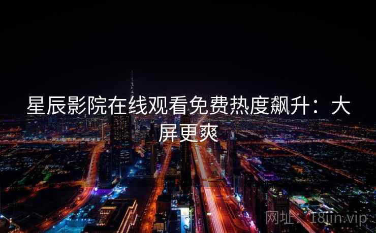 星辰影院在线观看免费热度飙升：大屏更爽