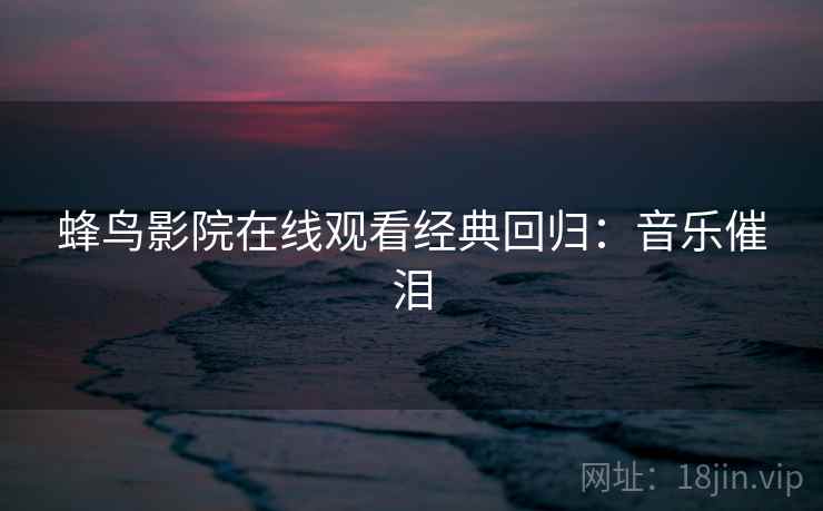 蜂鸟影院在线观看经典回归：音乐催泪