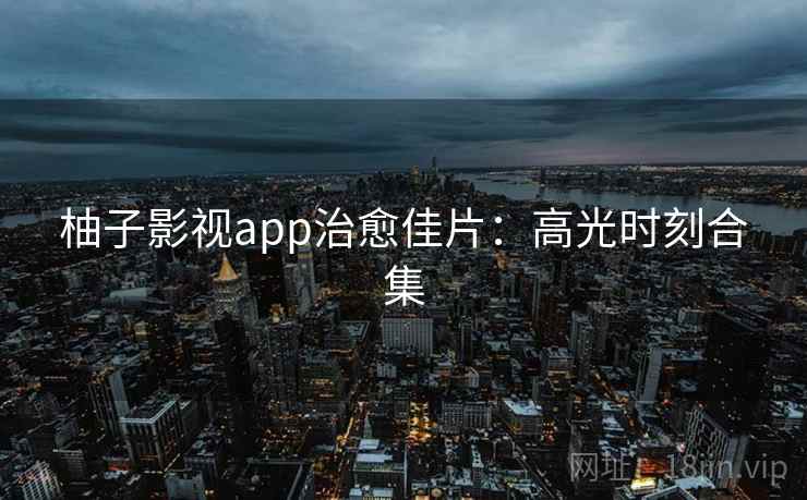 柚子影视app治愈佳片：高光时刻合集