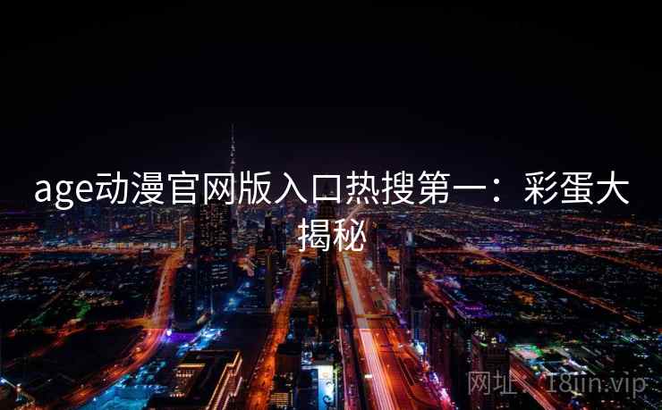 age动漫官网版入口热搜第一：彩蛋大揭秘