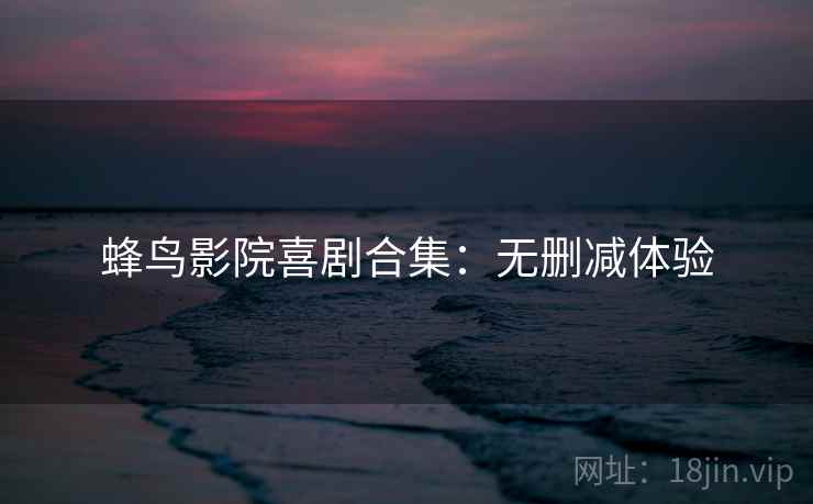 蜂鸟影院喜剧合集：无删减体验