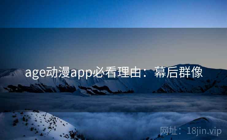 age动漫app必看理由：幕后群像