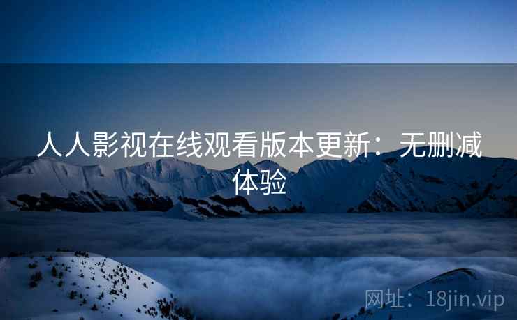 人人影视在线观看版本更新：无删减体验