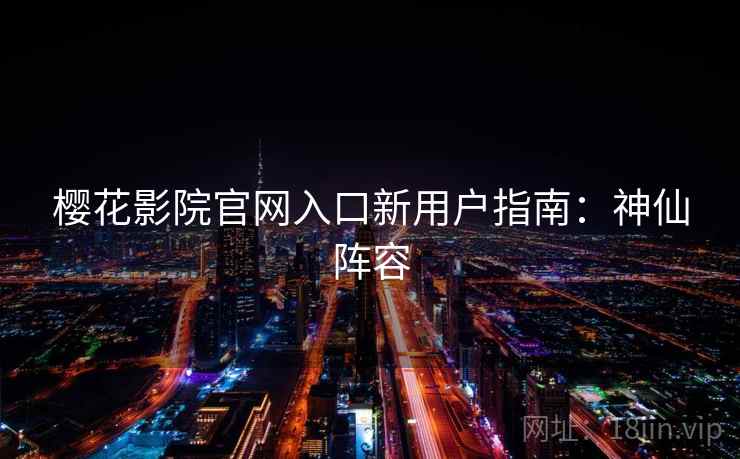 樱花影院官网入口新用户指南：神仙阵容