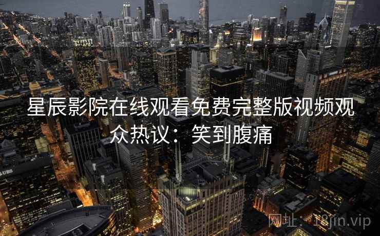 星辰影院在线观看免费完整版视频观众热议：笑到腹痛