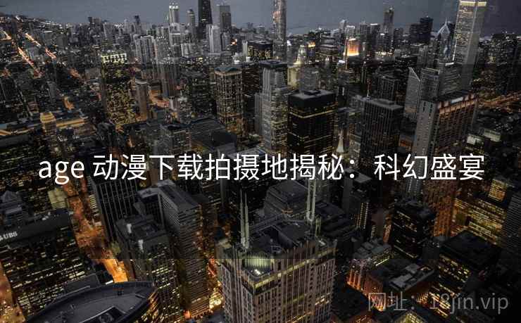 age 动漫下载拍摄地揭秘：科幻盛宴