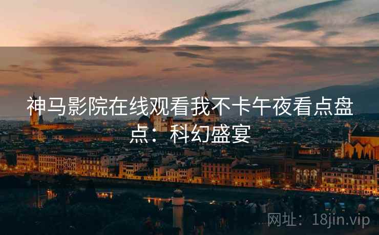 神马影院在线观看我不卡午夜看点盘点：科幻盛宴