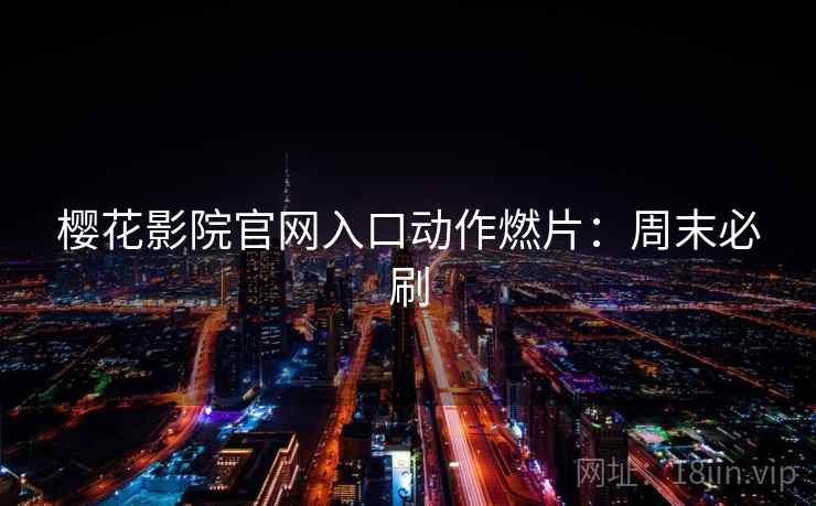 樱花影院官网入口动作燃片：周末必刷