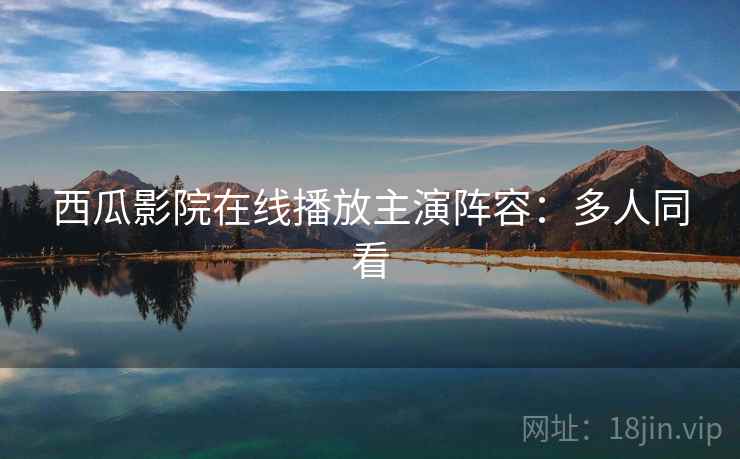 西瓜影院在线播放主演阵容：多人同看