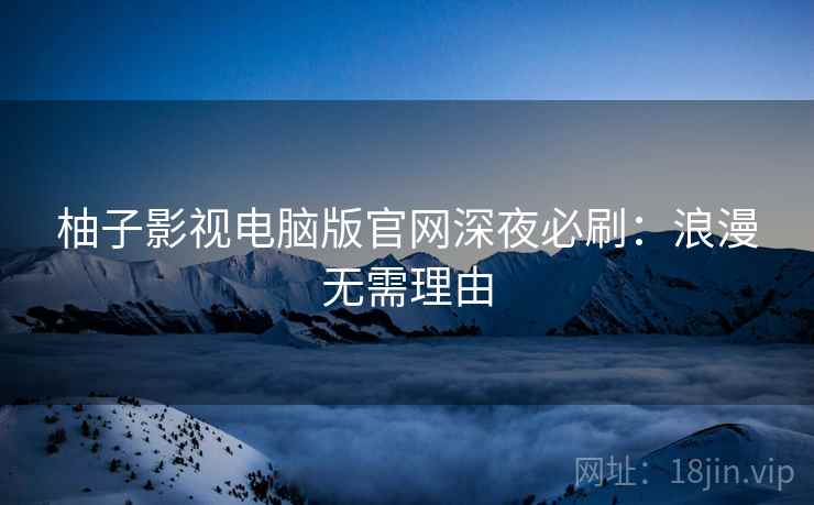 柚子影视电脑版官网深夜必刷：浪漫无需理由